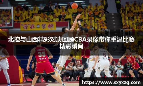 北控与山西精彩对决回顾CBA录像带你重温比赛精彩瞬间